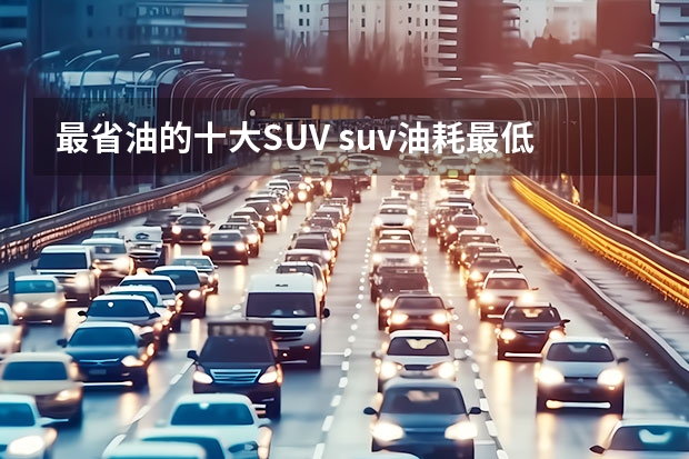 最省油的十大SUV suv油耗最低的车排行榜