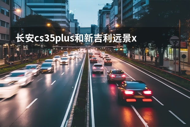 长安cs35plus和新吉利远景x6选哪款好呢？