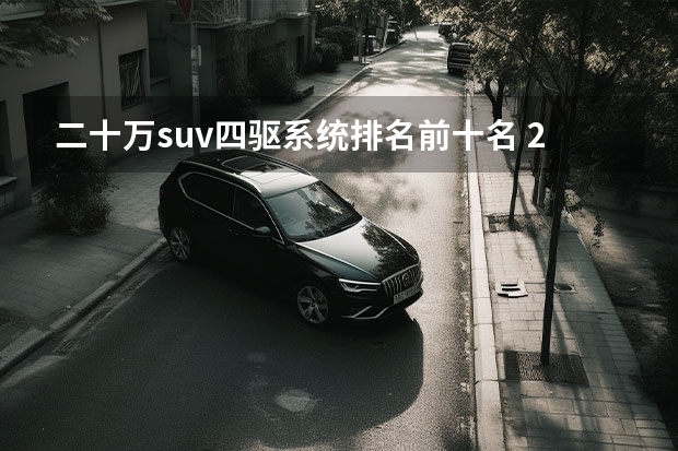 二十万suv四驱系统排名前十名 20万左右最好的suv（20万左右最好的suv排名第一小车）