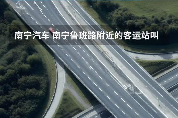 南宁汽车 南宁鲁班路附近的客运站叫什么