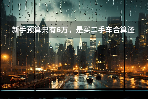 新手预算只有6万，是买二手车合算还是国产车合算？ 预算5万，买国产车好，还是买二手车更合适？