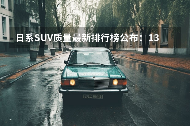 日系SUV质量最新排行榜公布：13款车型脱颖而出，奇骏很意外！（小型suv销量排行榜）